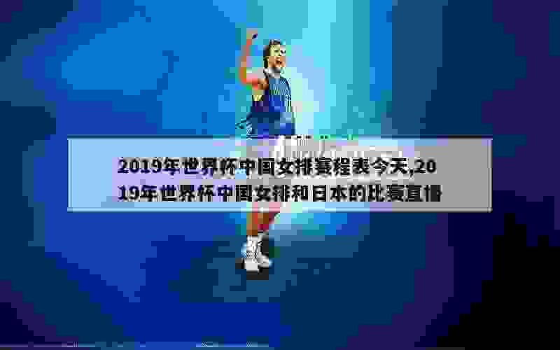 2019年世界杯中国女排赛程表今天,2019年世界杯中国女排和日本的比赛直播