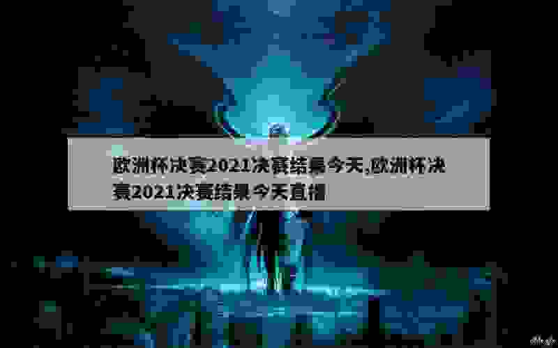 欧洲杯决赛2021决赛结果今天,欧洲杯决赛2021决赛结果今天直播