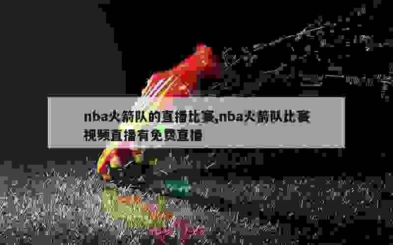 nba火箭队的直播比赛,nba火箭队比赛视频直播有免费直播