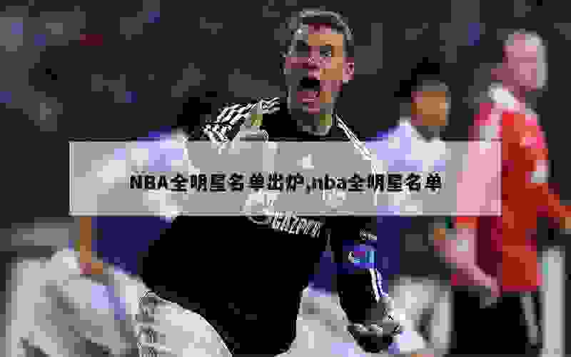 NBA全明星名单出炉,nba全明星名单