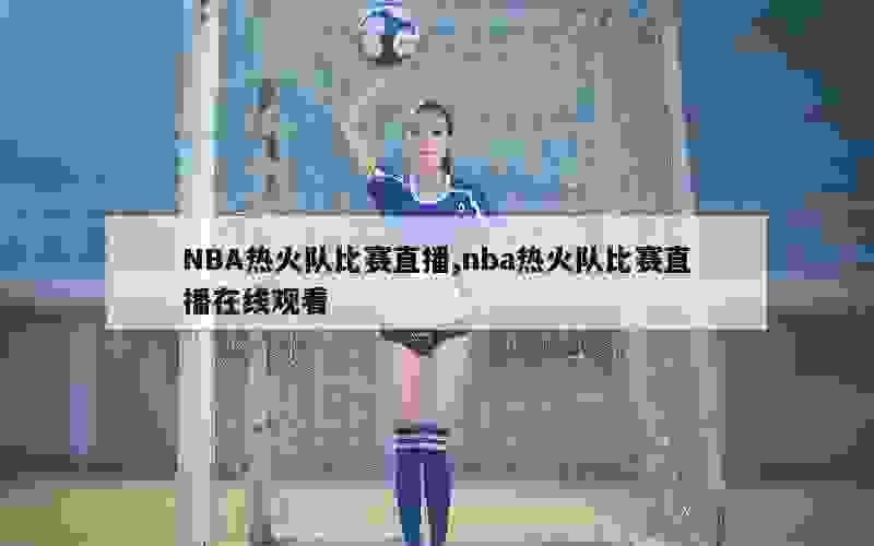 NBA热火队比赛直播,nba热火队比赛直播在线观看