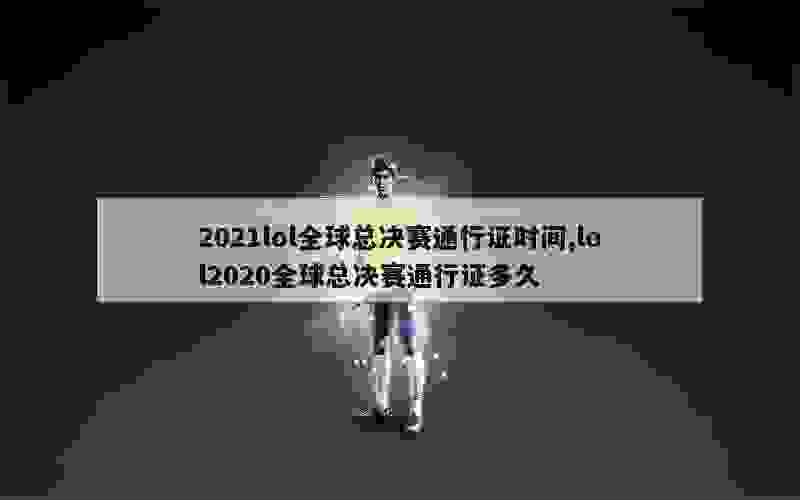 2021lol全球总决赛通行证时间,lol2020全球总决赛通行证多久