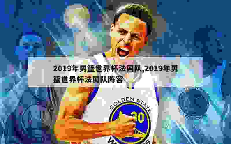 2019年男篮世界杯法国队,2019年男篮世界杯法国队阵容