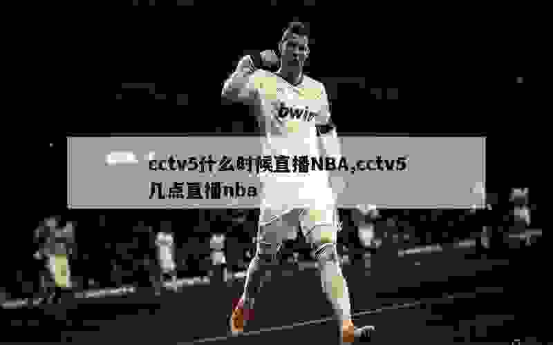 cctv5什么时候直播NBA,cctv5几点直播nba