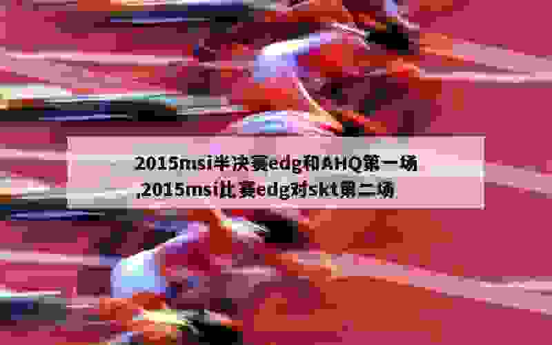 2015msi半决赛edg和AHQ第一场,2015msi比赛edg对skt第二场