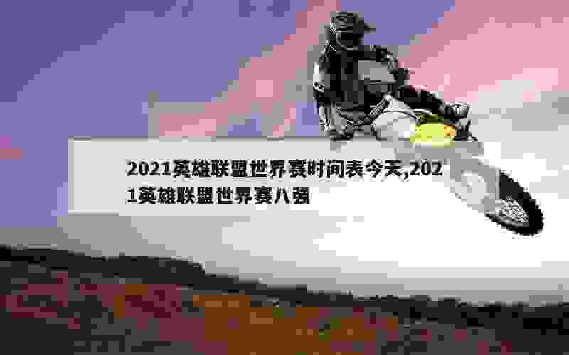 2021英雄联盟世界赛时间表今天,2021英雄联盟世界赛八强