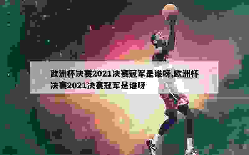 欧洲杯决赛2021决赛冠军是谁呀,欧洲杯决赛2021决赛冠军是谁呀