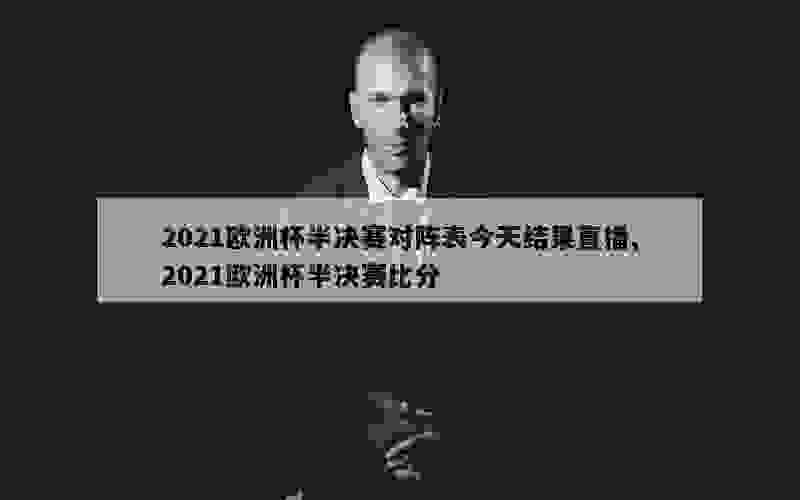 2021欧洲杯半决赛对阵表今天结果直播,2021欧洲杯半决赛比分