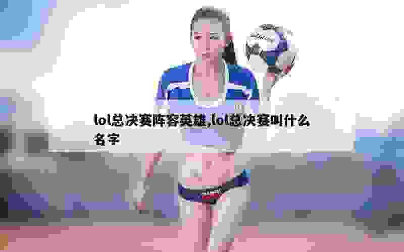 lol总决赛阵容英雄,lol总决赛叫什么名字