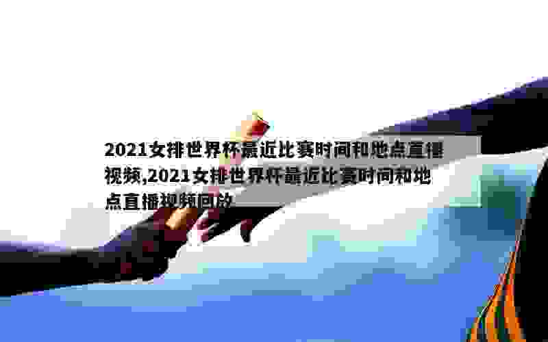 2021女排世界杯最近比赛时间和地点直播视频,2021女排世界杯最近比赛时间和地点直播视频回放