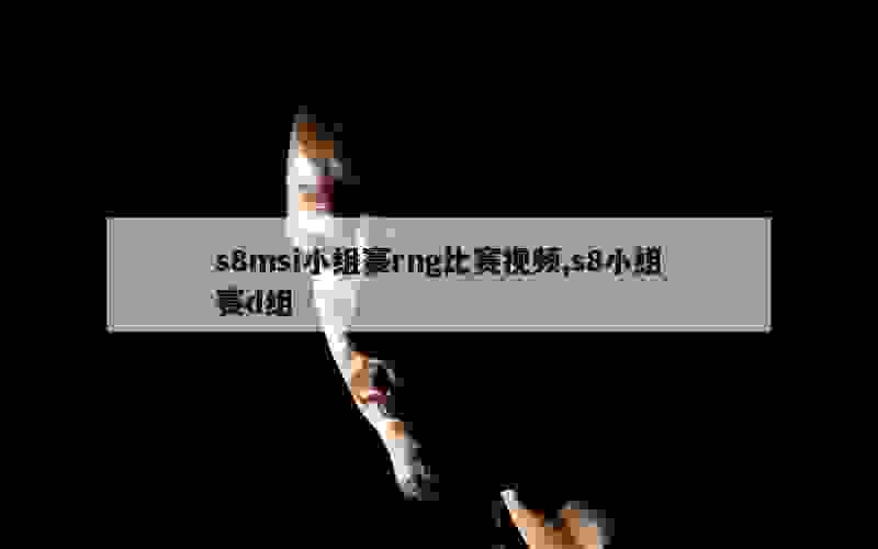 s8msi小组赛rng比赛视频,s8小组赛d组