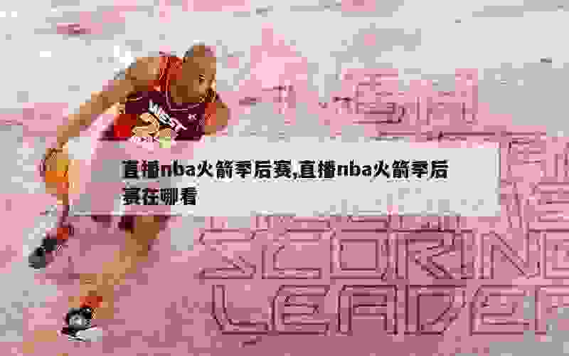 直播nba火箭季后赛,直播nba火箭季后赛在哪看