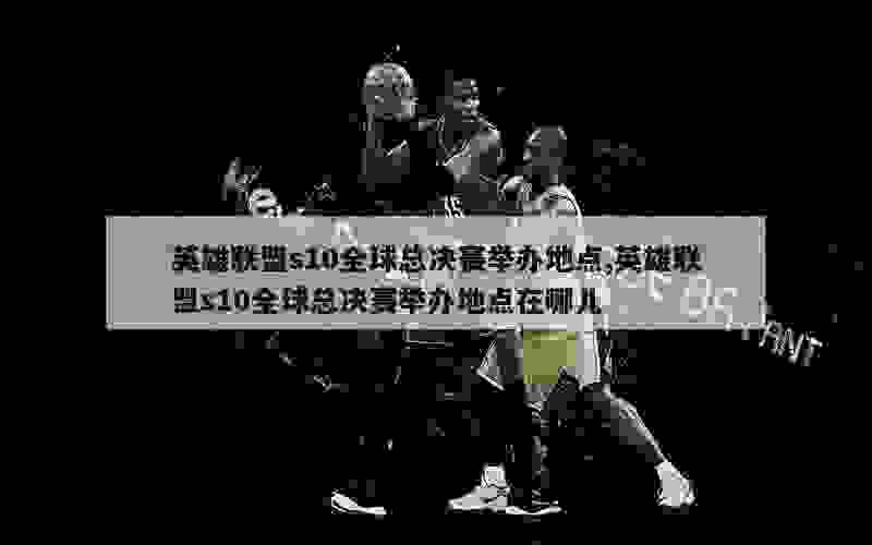 英雄联盟s10全球总决赛举办地点,英雄联盟s10全球总决赛举办地点在哪儿