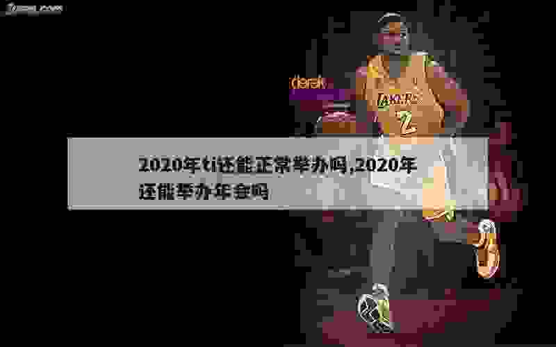 2020年ti还能正常举办吗,2020年还能举办年会吗