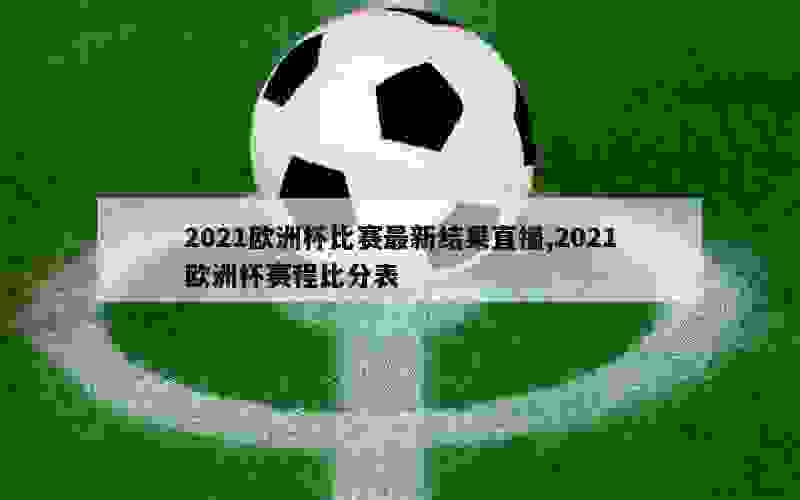 2021欧洲杯比赛最新结果直播,2021欧洲杯赛程比分表