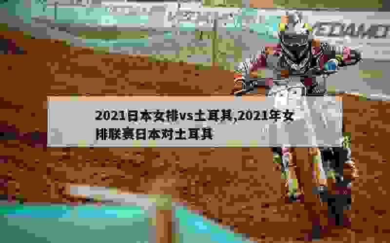 2021日本女排vs土耳其,2021年女排联赛日本对土耳其