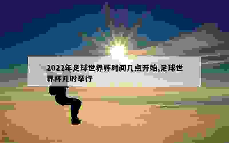 2022年足球世界杯时间几点开始,足球世界杯几时举行