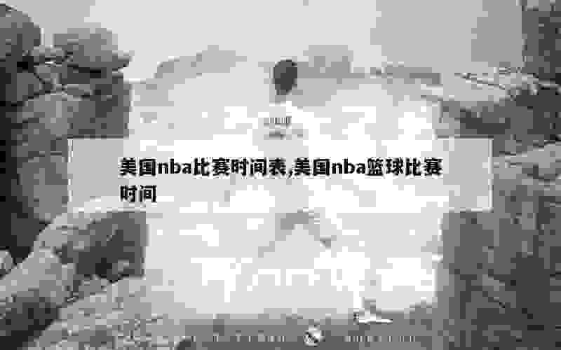 美国nba比赛时间表,美国nba篮球比赛时间