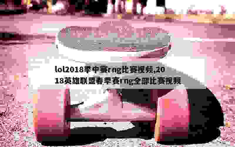 lol2018季中赛rng比赛视频,2018英雄联盟春季赛rng全部比赛视频