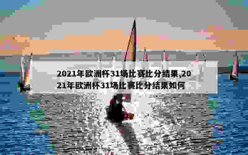 2021年欧洲杯31场比赛比分结果,2021年欧洲杯31场比赛比分结果如何