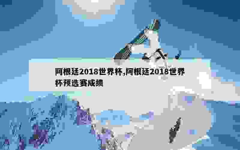 阿根廷2018世界杯,阿根廷2018世界杯预选赛成绩