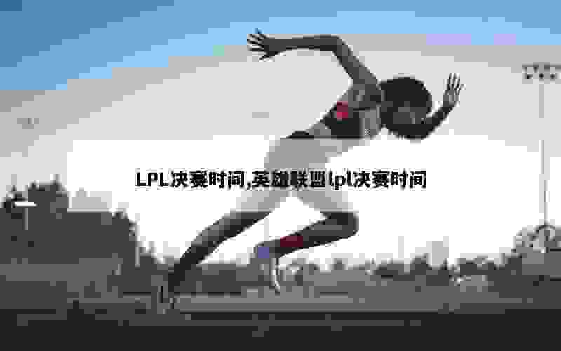 LPL决赛时间,英雄联盟lpl决赛时间