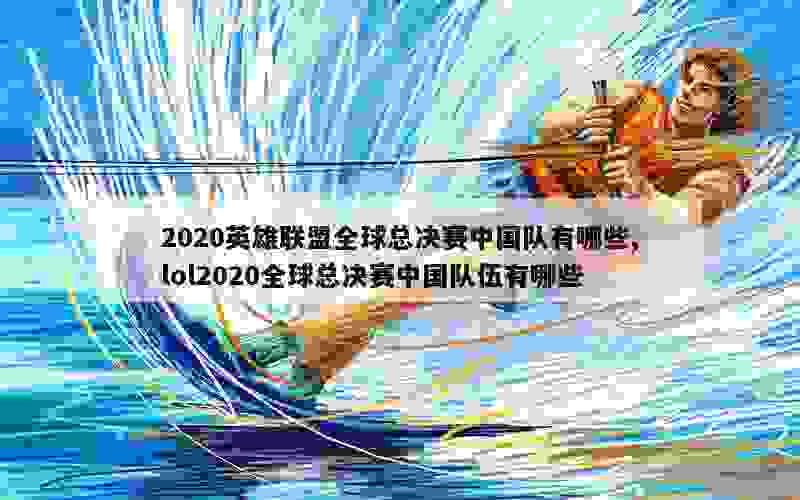 2020英雄联盟全球总决赛中国队有哪些,lol2020全球总决赛中国队伍有哪些