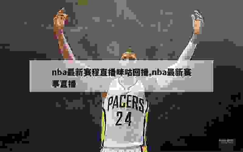 nba最新赛程直播咪咕回播,nba最新赛事直播