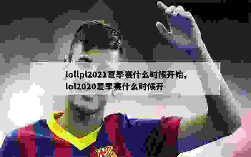 lollpl2021夏季赛什么时候开始,lol2020夏季赛什么时候开