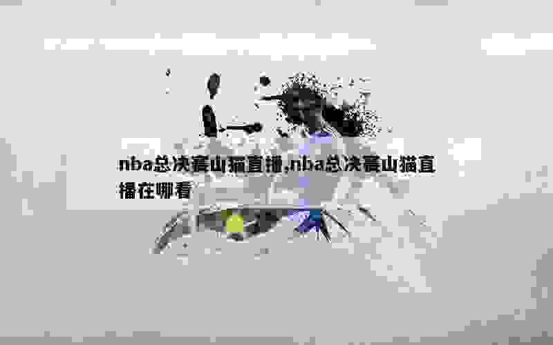 nba总决赛山猫直播,nba总决赛山猫直播在哪看