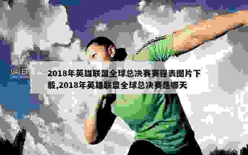 2018年英雄联盟全球总决赛赛程表图片下载,2018年英雄联盟全球总决赛是哪天