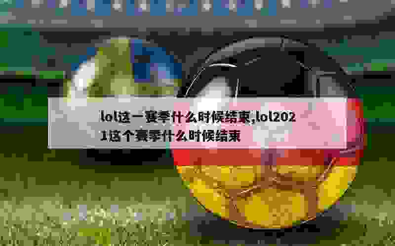 lol这一赛季什么时候结束,lol2021这个赛季什么时候结束