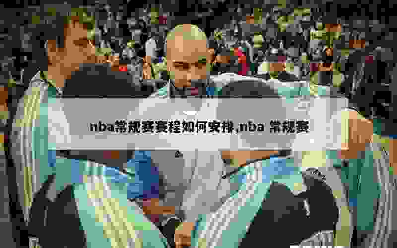 nba常规赛赛程如何安排,nba 常规赛