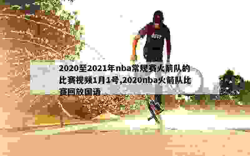 2020至2021年nba常规赛火箭队的比赛视频1月1号,2020nba火箭队比赛回放国语