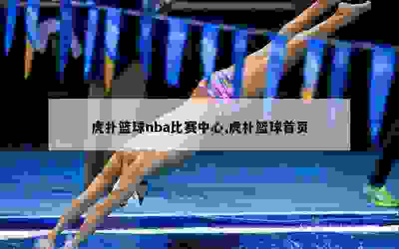 虎扑篮球nba比赛中心,虎扑篮球首页