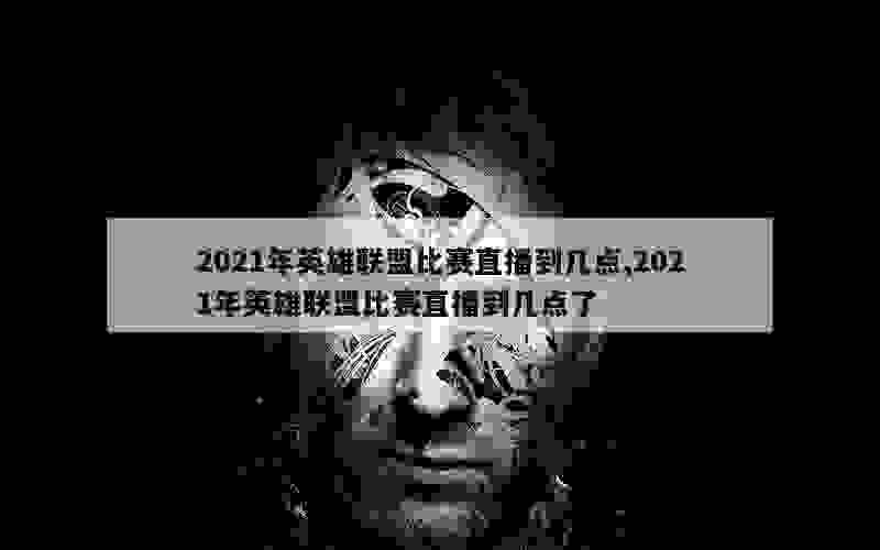 2021年英雄联盟比赛直播到几点,2021年英雄联盟比赛直播到几点了