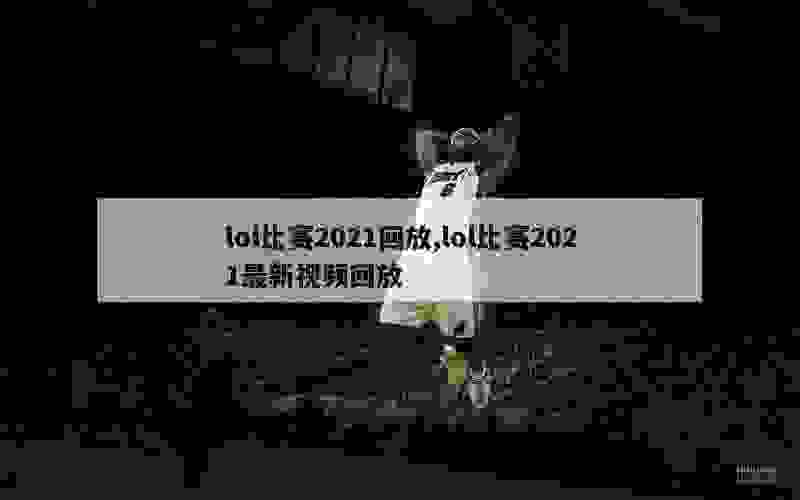 lol比赛2021回放,lol比赛2021最新视频回放