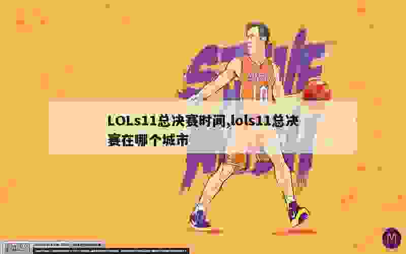 LOLs11总决赛时间,lols11总决赛在哪个城市