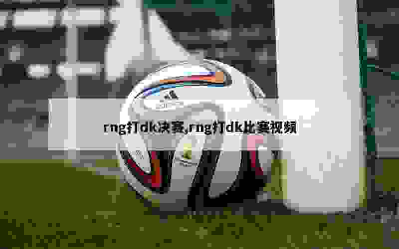 rng打dk决赛,rng打dk比赛视频