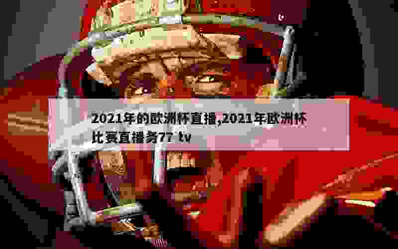 2021年的欧洲杯直播,2021年欧洲杯比赛直播务77 tv