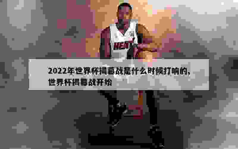 2022年世界杯揭幕战是什么时候打响的,世界杯揭幕战开始