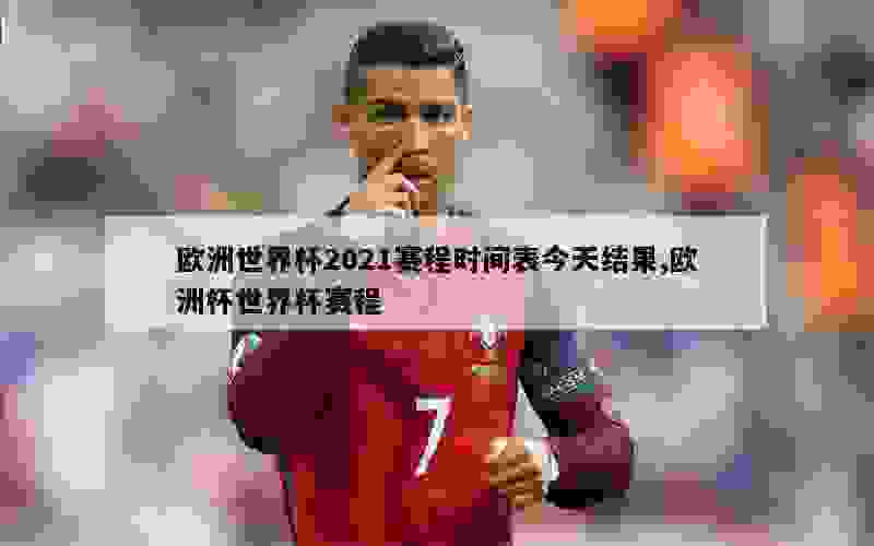 欧洲世界杯2021赛程时间表今天结果,欧洲杯世界杯赛程