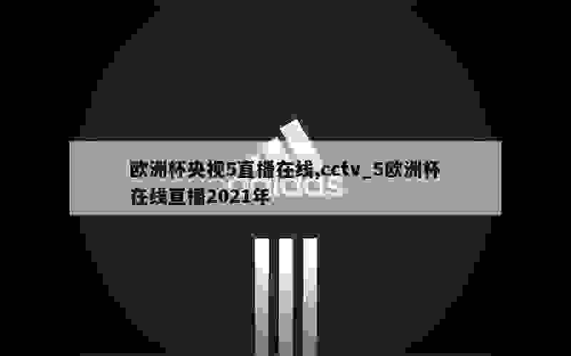 欧洲杯央视5直播在线,cctv_5欧洲杯在线直播2021年