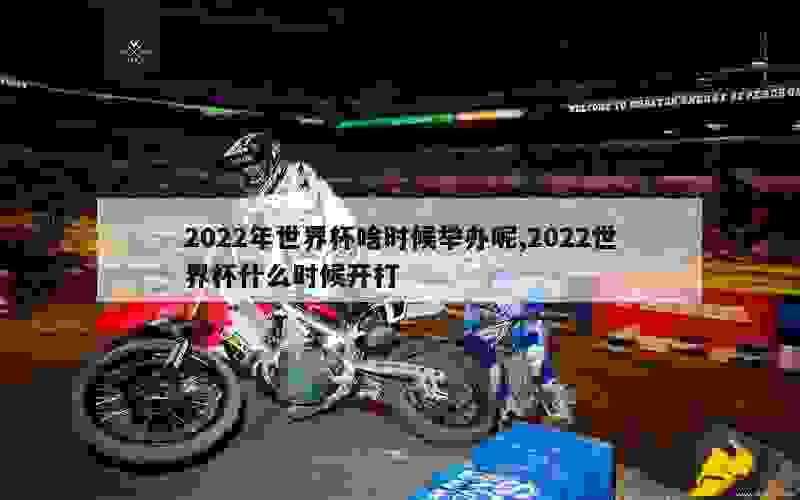 2022年世界杯啥时候举办呢,2022世界杯什么时候开打