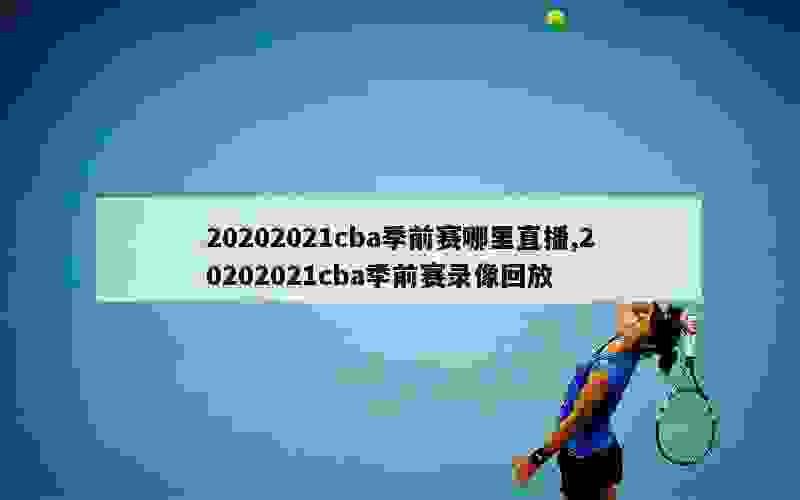 20202021cba季前赛哪里直播,20202021cba季前赛录像回放