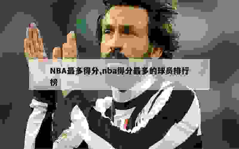 NBA最多得分,nba得分最多的球员排行榜