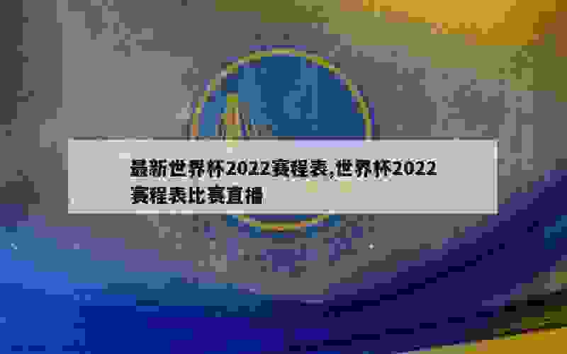 最新世界杯2022赛程表,世界杯2022赛程表比赛直播