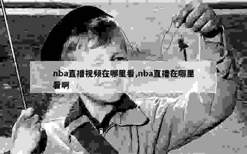 nba直播视频在哪里看,nba直播在哪里看啊