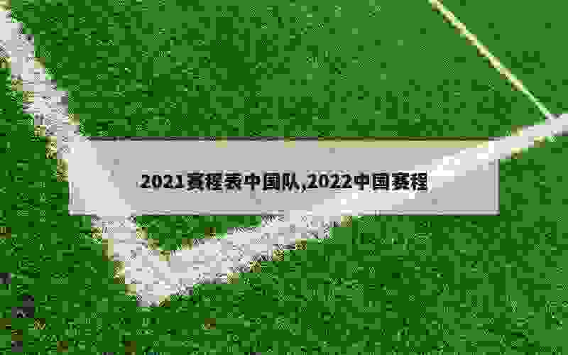 2021赛程表中国队,2022中国赛程