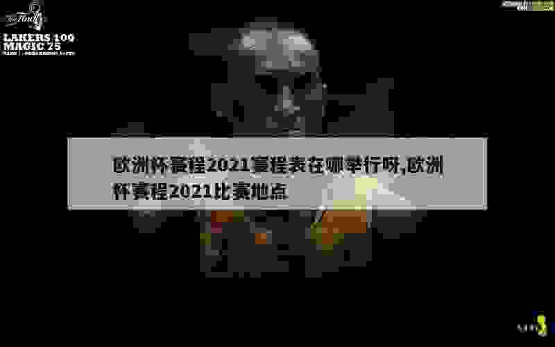 欧洲杯赛程2021赛程表在哪举行呀,欧洲杯赛程2021比赛地点